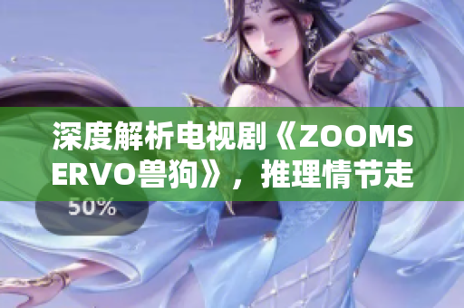 深度解析電視劇《ZOOMSERVO獸狗》，推理情節(jié)走向與角色心理，劇中奇幻元素揭秘