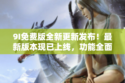 9I免費(fèi)版全新更新發(fā)布！最新版本現(xiàn)已上線，功能全面升級(jí)，體驗(yàn)更加出眾！