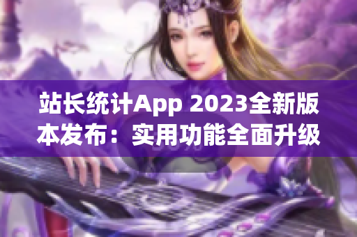 站長(zhǎng)統(tǒng)計(jì)App 2023全新版本發(fā)布：實(shí)用功能全面升級(jí)，助力網(wǎng)站管理更高效