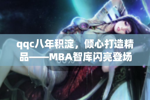 qqc八年積淀，傾心打造精品——MBA智庫閃亮登場