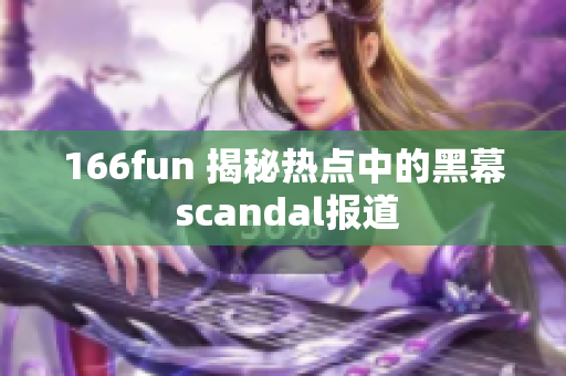 166fun 揭秘?zé)狳c(diǎn)中的黑幕 scandal報(bào)道