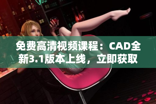 免費高清視頻課程：CAD全新3.1版本上線，立即獲取最新學習資源