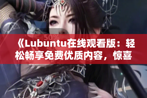 《Lubuntu在線觀看版：輕松暢享免費(fèi)優(yōu)質(zhì)內(nèi)容，驚喜不斷！》