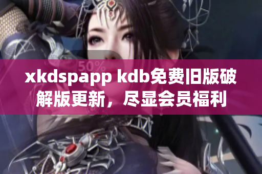 xkdspapp kdb免費(fèi)舊版破解版更新，盡顯會員福利