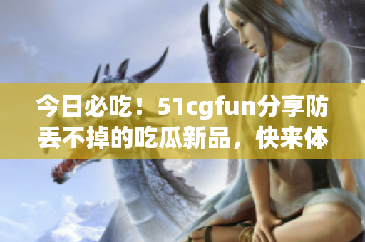 今日必吃！51cgfun分享防丟不掉的吃瓜新品，快來體驗(yàn)吧