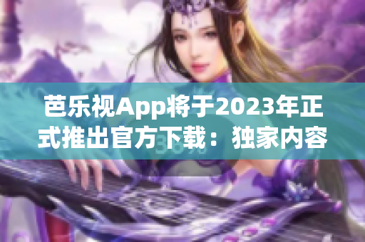 芭樂視App將于2023年正式推出官方下載：獨(dú)家內(nèi)容與更便捷的用戶體驗(yàn)