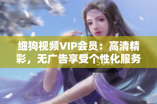 細(xì)狗視頻VIP會(huì)員：高清精彩，無廣告享受個(gè)性化服務(wù)