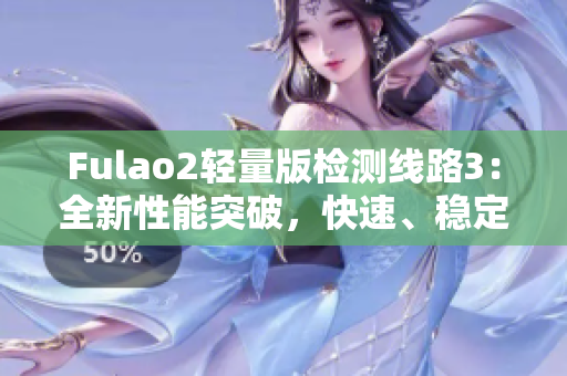 Fulao2輕量版檢測(cè)線路3：全新性能突破，快速、穩(wěn)定、安全的網(wǎng)絡(luò)體驗(yàn)