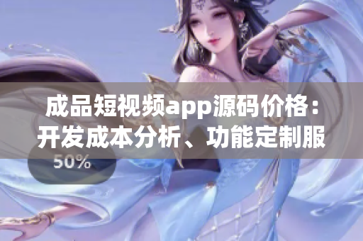 成品短視頻app源碼價(jià)格：開發(fā)成本分析、功能定制服務(wù)和市場(chǎng)行情分析