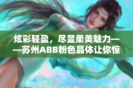 炫彩輕盈，盡顯柔美魅力——蘇州ABB粉色晶體讓你驚艷