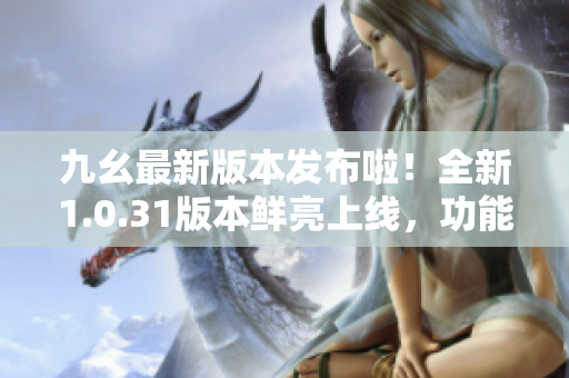 九幺最新版本發(fā)布啦！全新1.0.31版本鮮亮上線，功能升級炫酷升級