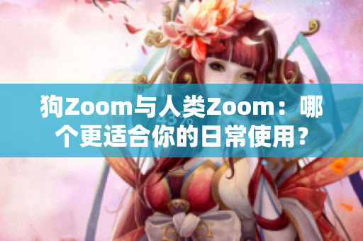 狗Zoom與人類Zoom：哪個更適合你的日常使用？