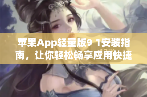 蘋果App輕量版9 1安裝指南，讓你輕松暢享應(yīng)用快捷體驗(yàn)