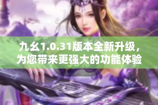 九幺1.0.31版本全新升級，為您帶來更強(qiáng)大的功能體驗(yàn)