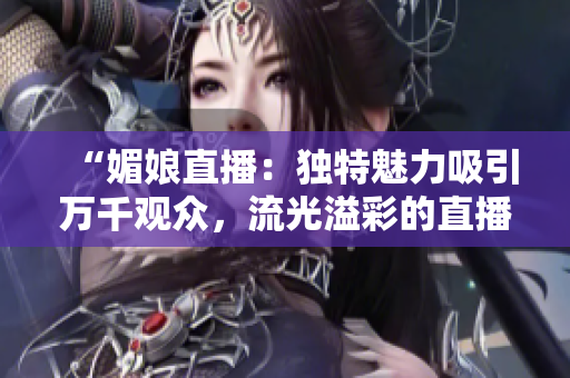 “媚娘直播：獨特魅力吸引萬千觀眾，流光溢彩的直播魔力！”