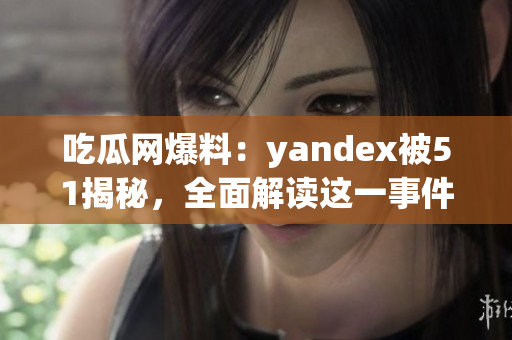 吃瓜網(wǎng)爆料：yandex被51揭秘，全面解讀這一事件的背后真相