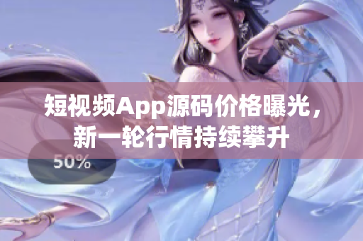 短視頻App源碼價(jià)格曝光，新一輪行情持續(xù)攀升