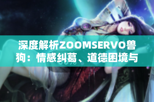 深度解析ZOOMSERVO獸狗：情感糾葛、道德困境與人獸關(guān)系的微妙探討