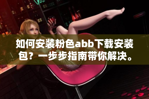 如何安裝粉色abb下載安裝包？一步步指南帶你解決。