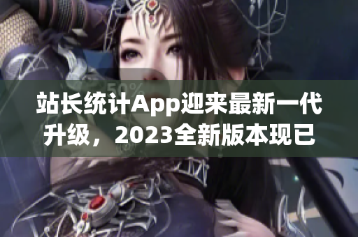 站長統(tǒng)計App迎來最新一代升級，2023全新版本現已發(fā)布，功能與性能雙重升級！