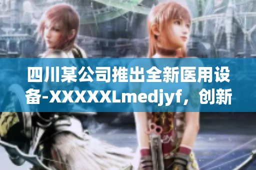 四川某公司推出全新醫(yī)用設(shè)備-XXXXXLmedjyf，創(chuàng)新科技引領(lǐng)醫(yī)療行業(yè)變革