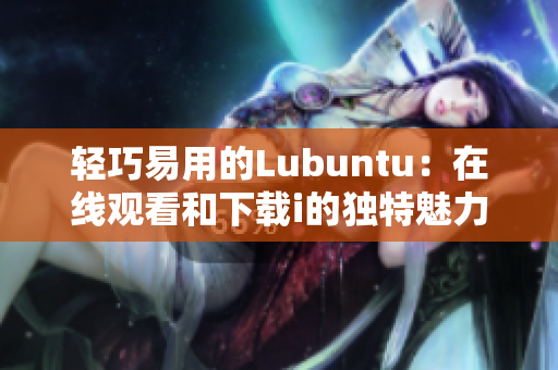 輕巧易用的Lubuntu：在線觀看和下載i的獨(dú)特魅力