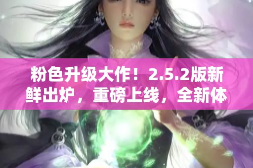 粉色升級大作！2.5.2版新鮮出爐，重磅上線，全新體驗等你來！