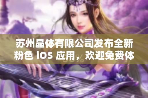 蘇州晶體有限公司發(fā)布全新粉色 iOS 應用，歡迎免費體驗!