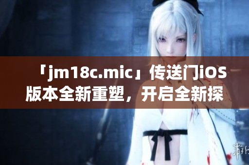 「jm18c.mic」傳送門iOS版本全新重塑，開啟全新探索之旅