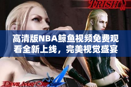 高清版NBA鯨魚視頻免費(fèi)觀看全新上線，完美視覺盛宴等你來(lái)！