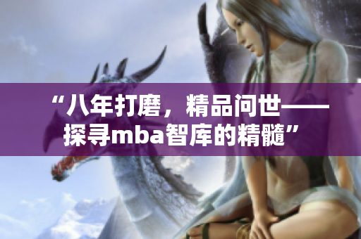 “八年打磨，精品問世——探尋mba智庫的精髓”