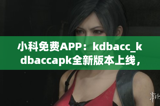 小科免費(fèi)APP：kdbacc_kdbaccapk全新版本上線(xiàn)，功能全面升級(jí)