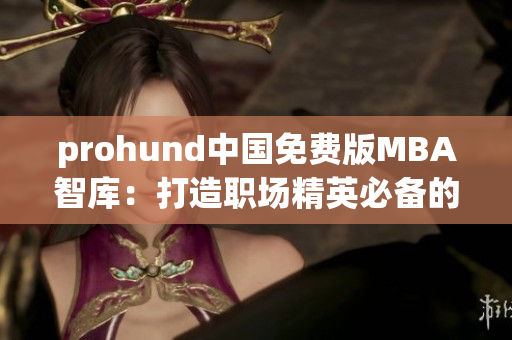 prohund中國免費(fèi)版MBA智庫：打造職場精英必備的免費(fèi)MBA學(xué)習(xí)平臺