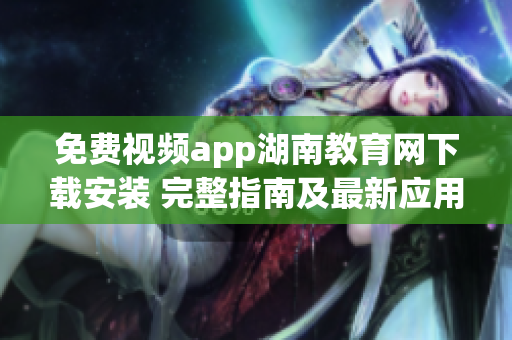 免費視頻app湖南教育網(wǎng)下載安裝 完整指南及最新應用推薦