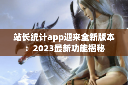 站長(zhǎng)統(tǒng)計(jì)app迎來(lái)全新版本：2023最新功能揭秘