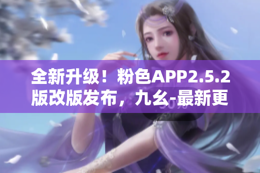 全新升級！粉色APP2.5.2版改版發(fā)布，九幺-最新更新深度解析