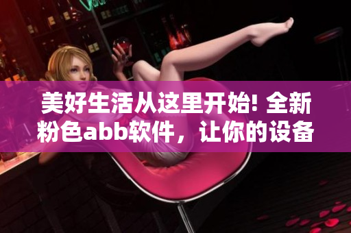 美好生活從這里開始! 全新粉色abb軟件，讓你的設(shè)備更精彩!