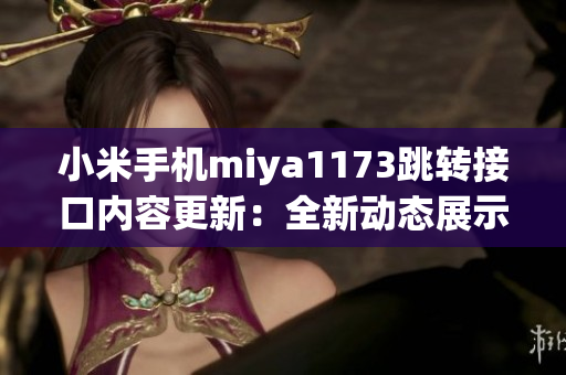 小米手機miya1173跳轉接口內(nèi)容更新：全新動態(tài)展示，更便捷操作！