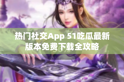 熱門社交App 51吃瓜最新版本免費下載全攻略