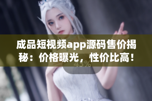 成品短視頻app源碼售價揭秘：價格曝光，性價比高！