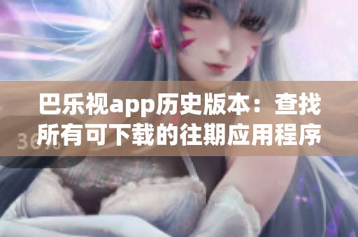 巴樂視app歷史版本：查找所有可下載的往期應(yīng)用程序