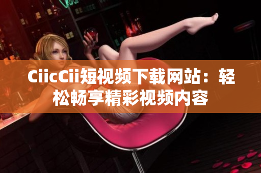 CiicCii短視頻下載網(wǎng)站：輕松暢享精彩視頻內(nèi)容