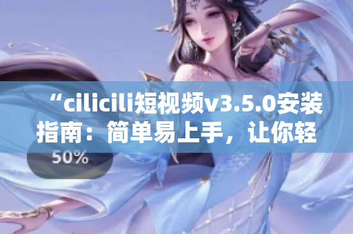 “cilicili短視頻v3.5.0安裝指南：簡單易上手，讓你輕松體驗最新版本”