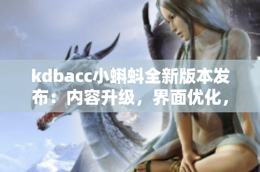 kdbacc小蝌蚪全新版本發(fā)布：內(nèi)容升級(jí)，界面優(yōu)化，功能更新！