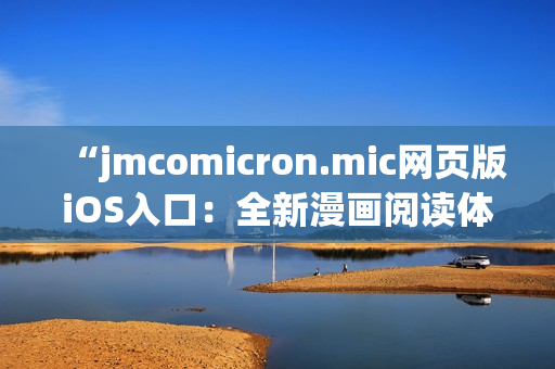 “jmcomicron.mic網(wǎng)頁版iOS入口：全新漫畫閱讀體驗(yàn)，盡在移動(dòng)設(shè)備上輕松暢享！”