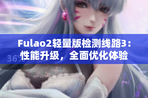 Fulao2輕量版檢測(cè)線路3：性能升級(jí)，全面優(yōu)化體驗(yàn)