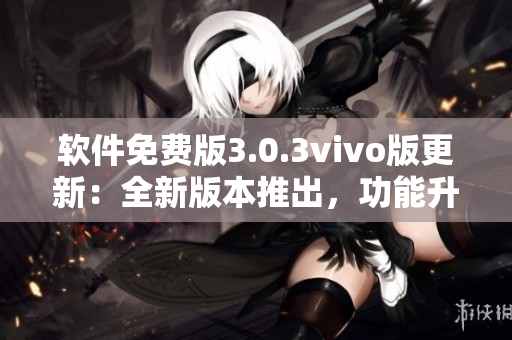 軟件免費(fèi)版3.0.3vivo版更新：全新版本推出，功能升級！