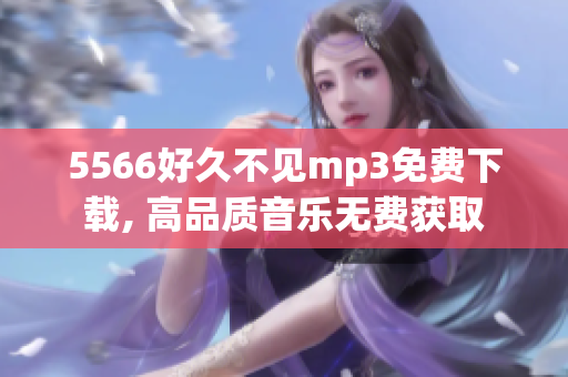 5566好久不見mp3免費(fèi)下載, 高品質(zhì)音樂無費(fèi)獲取