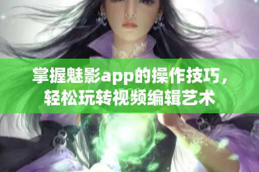 掌握魅影app的操作技巧，輕松玩轉(zhuǎn)視頻編輯藝術(shù)