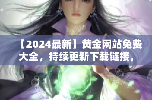 【2024最新】黃金網(wǎng)站免費(fèi)大全，持續(xù)更新下載鏈接，全方位收錄優(yōu)質(zhì)資源